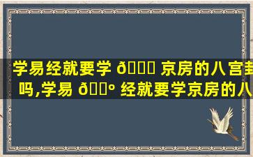 学易经就要学 🐘 京房的八宫卦吗,学易 🐺 经就要学京房的八宫卦吗是真的吗